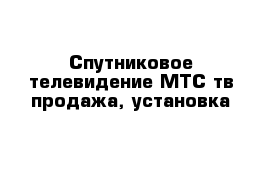 Спутниковое телевидение МТС тв продажа, установка